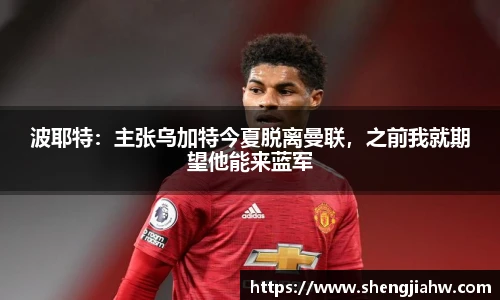 波耶特：主张乌加特今夏脱离曼联，之前我就期望他能来蓝军